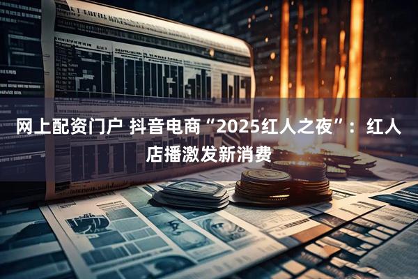 网上配资门户 抖音电商“2025红人之夜”：红人店播激发新消费