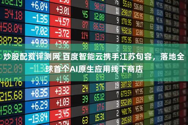 炒股配资评测网 百度智能云携手江苏句容，落地全球首个AI原生应用线下商店