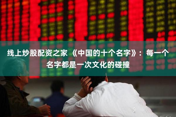 线上炒股配资之家 《中国的十个名字》：每一个名字都是一次文化的碰撞