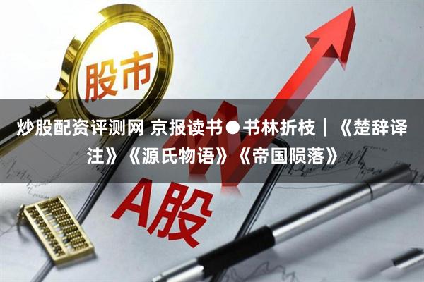 炒股配资评测网 京报读书●书林折枝｜《楚辞译注》《源氏物语》《帝国陨落》
