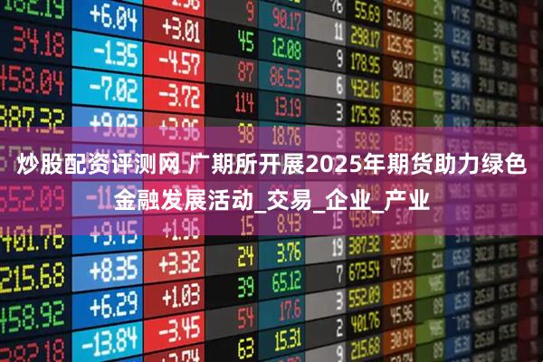 炒股配资评测网 广期所开展2025年期货助力绿色金融发展活动_交易_企业_产业