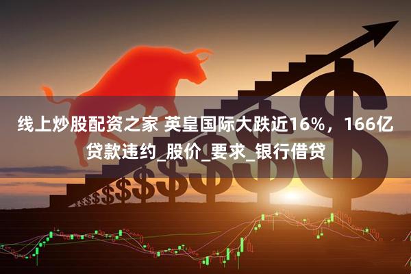 线上炒股配资之家 英皇国际大跌近16%，166亿贷款违约_股价_要求_银行借贷
