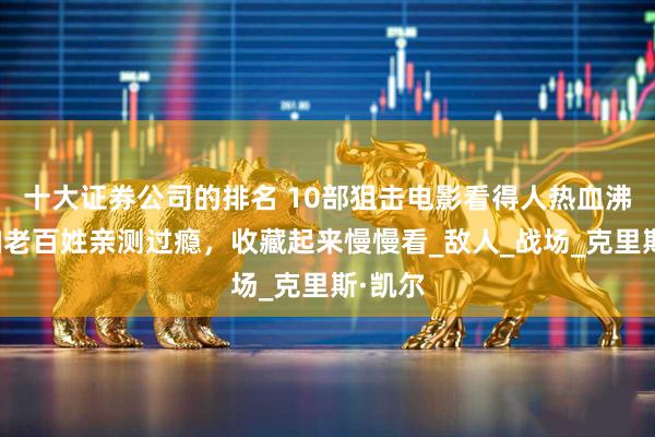 十大证券公司的排名 10部狙击电影看得人热血沸腾！咱老百姓亲测过瘾，收藏起来慢慢看_敌人_战场_克里斯·凯尔