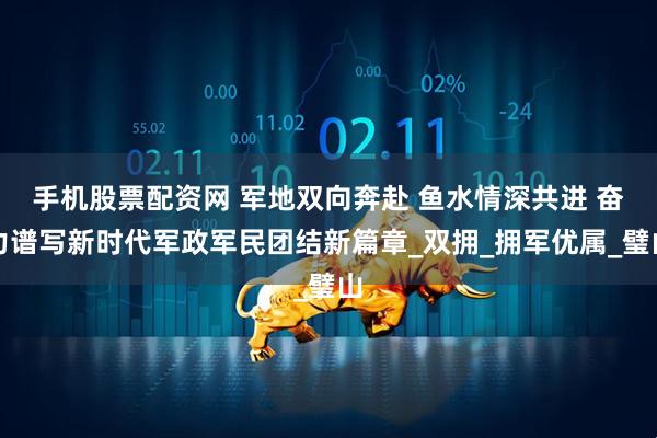 手机股票配资网 军地双向奔赴 鱼水情深共进 奋力谱写新时代军政军民团结新篇章_双拥_拥军优属_璧山