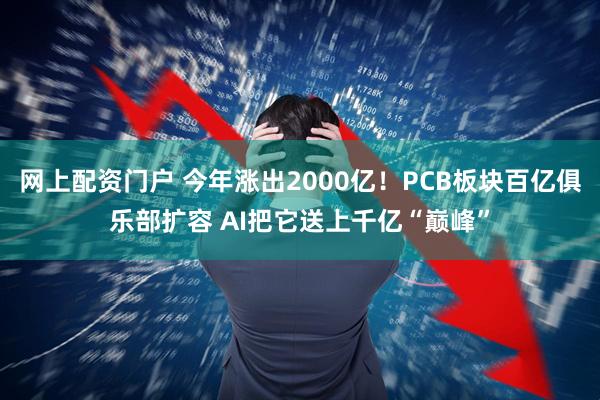网上配资门户 今年涨出2000亿！PCB板块百亿俱乐部扩容 AI把它送上千亿“巅峰”