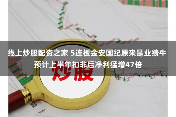 线上炒股配资之家 5连板金安国纪原来是业绩牛 预计上半年扣非后净利猛增47倍