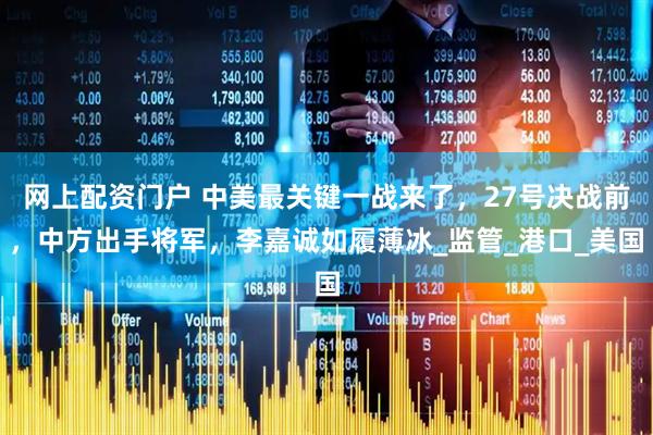 网上配资门户 中美最关键一战来了，27号决战前，中方出手将军，李嘉诚如履薄冰_监管_港口_美国