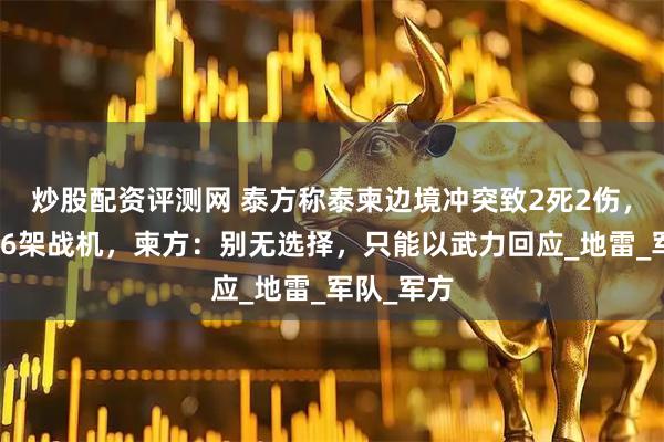 炒股配资评测网 泰方称泰柬边境冲突致2死2伤，准备部署6架战机，柬方：别无选择，只能以武力回应_地雷_军队_军方