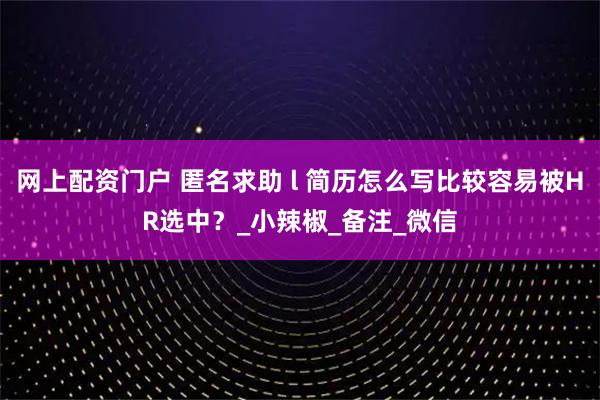 网上配资门户 匿名求助 l 简历怎么写比较容易被HR选中？_小辣椒_备注_微信