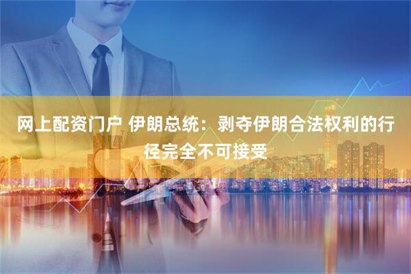 网上配资门户 伊朗总统：剥夺伊朗合法权利的行径完全不可接受