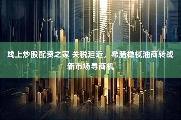 线上炒股配资之家 关税迫近，希腊橄榄油商转战新市场寻商机
