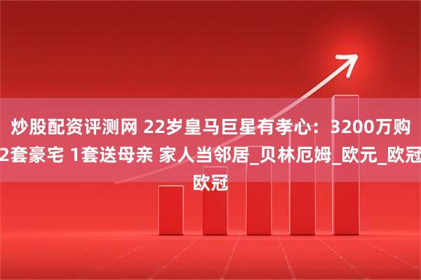 炒股配资评测网 22岁皇马巨星有孝心：3200万购2套豪宅 1套送母亲 家人当邻居_贝林厄姆_欧元_欧冠