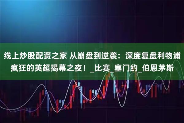 线上炒股配资之家 从崩盘到逆袭：深度复盘利物浦疯狂的英超揭幕之夜！_比赛_塞门约_伯恩茅斯