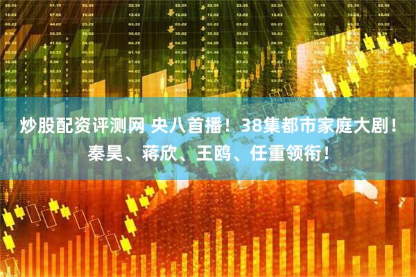 炒股配资评测网 央八首播！38集都市家庭大剧！秦昊、蒋欣、王鸥、任重领衔！