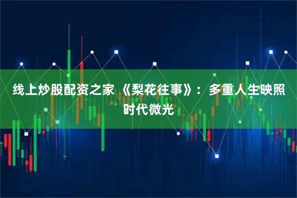 线上炒股配资之家 《梨花往事》：多重人生映照时代微光
