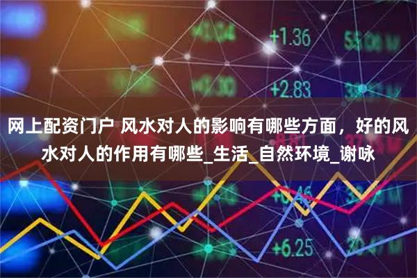 网上配资门户 风水对人的影响有哪些方面，好的风水对人的作用有哪些_生活_自然环境_谢咏