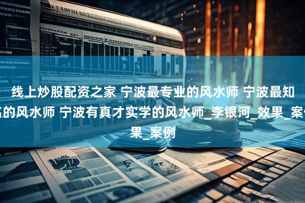 线上炒股配资之家 宁波最专业的风水师 宁波最知名的风水师 宁波有真才实学的风水师_李银河_效果_案例