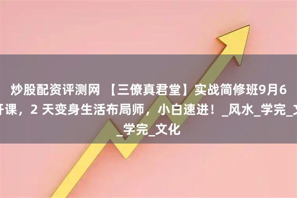 炒股配资评测网 【三僚真君堂】实战简修班9月6日开课，2 天变身生活布局师，小白速进！_风水_学完_文化