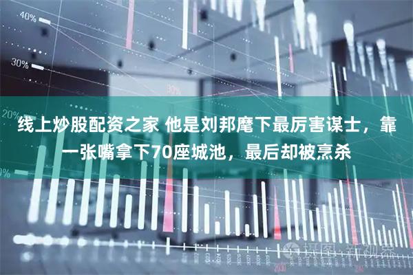 线上炒股配资之家 他是刘邦麾下最厉害谋士，靠一张嘴拿下70座城池，最后却被烹杀