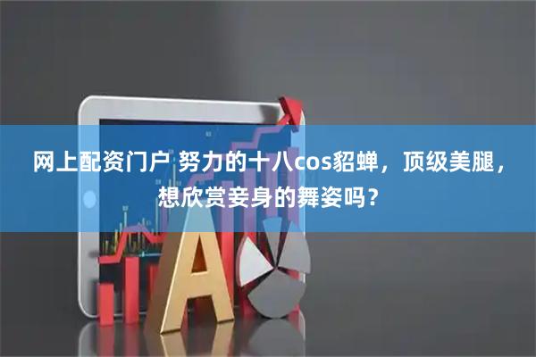 网上配资门户 努力的十八cos貂蝉，顶级美腿，想欣赏妾身的舞姿吗？