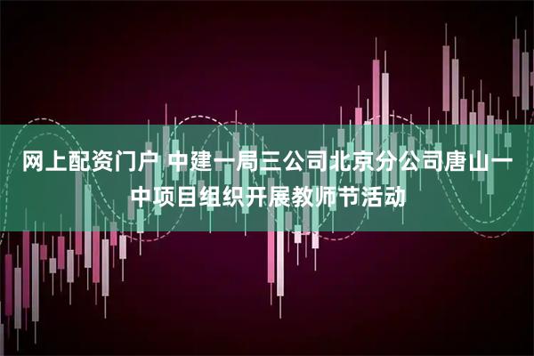 网上配资门户 中建一局三公司北京分公司唐山一中项目组织开展教师节活动