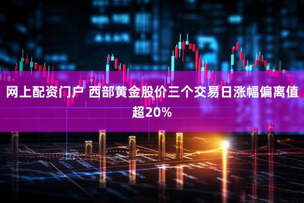 网上配资门户 西部黄金股价三个交易日涨幅偏离值超20%