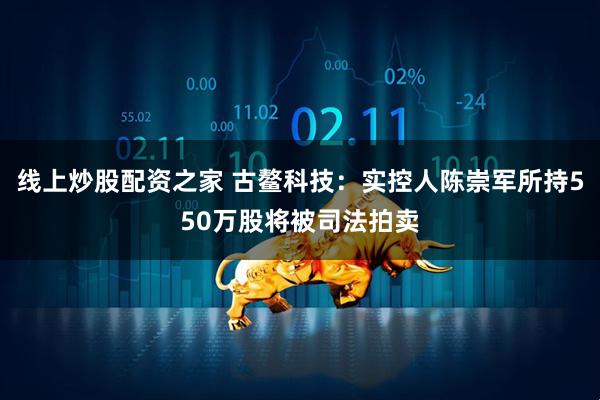 线上炒股配资之家 古鳌科技：实控人陈崇军所持550万股将被司法拍卖