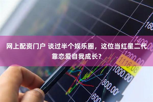 网上配资门户 谈过半个娱乐圈，这位当红星二代靠恋爱自我成长？