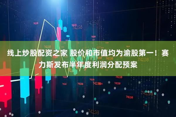 线上炒股配资之家 股价和市值均为渝股第一！赛力斯发布半年度利润分配预案