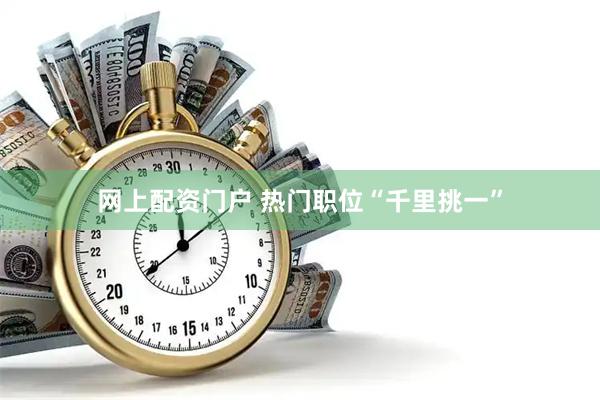 网上配资门户 热门职位“千里挑一”