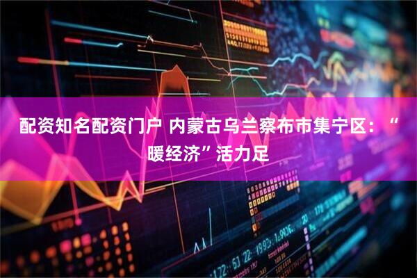 配资知名配资门户 内蒙古乌兰察布市集宁区：“暖经济”活力足