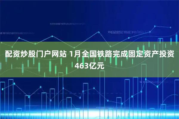 配资炒股门户网站 1月全国铁路完成固定资产投资463亿元