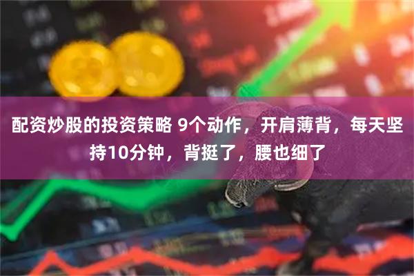 配资炒股的投资策略 9个动作，开肩薄背，每天坚持10分钟，背挺了，腰也细了