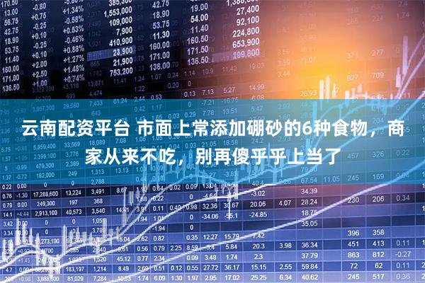 云南配资平台 市面上常添加硼砂的6种食物，商家从来不吃，别再傻乎乎上当了