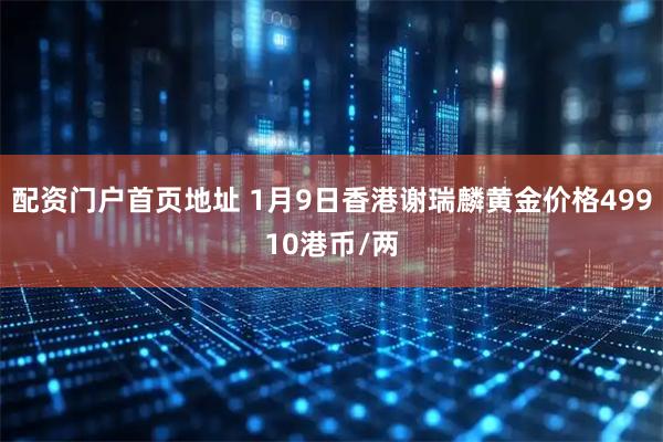 配资门户首页地址 1月9日香港谢瑞麟黄金价格49910港币/两