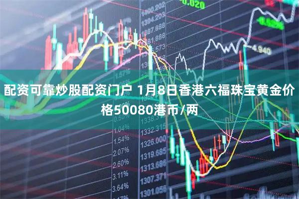 配资可靠炒股配资门户 1月8日香港六福珠宝黄金价格50080港币/两