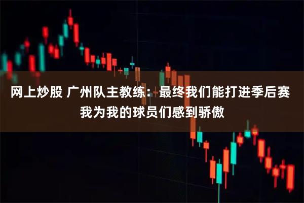 网上炒股 广州队主教练：最终我们能打进季后赛 我为我的球员们感到骄傲