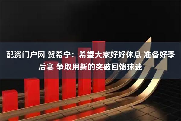 配资门户网 贺希宁：希望大家好好休息 准备好季后赛 争取用新的突破回馈球迷