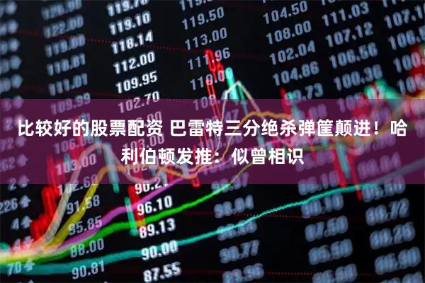 比较好的股票配资 巴雷特三分绝杀弹筐颠进！哈利伯顿发推：似曾相识
