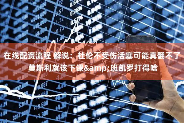 在线配资流程 解说：杜伦不受伤活塞可能真翻不了 莫斯利就该下课&班凯罗打得啥