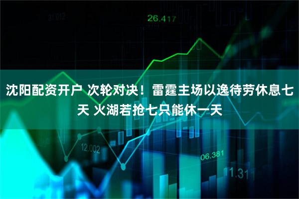 沈阳配资开户 次轮对决！雷霆主场以逸待劳休息七天 火湖若抢七只能休一天