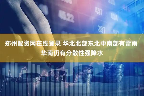 郑州配资网在线登录 华北北部东北中南部有雷雨 华南仍有分散性强降水
