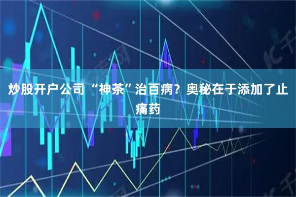 炒股开户公司 “神茶”治百病？奥秘在于添加了止痛药