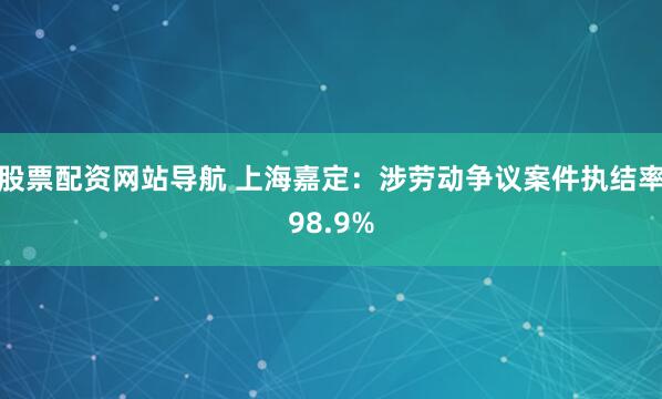 股票配资网站导航 上海嘉定：涉劳动争议案件执结率98.9%