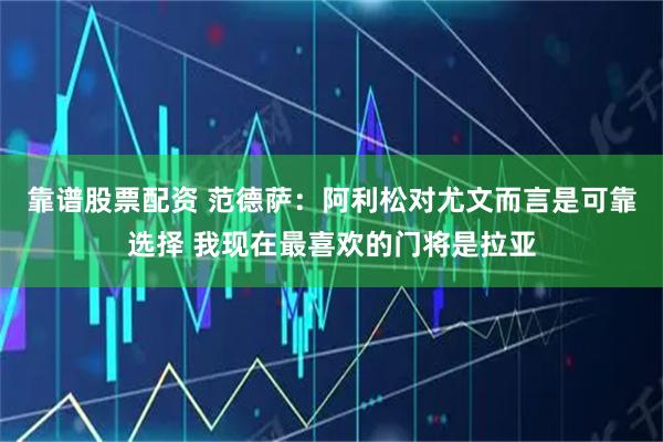 靠谱股票配资 范德萨：阿利松对尤文而言是可靠选择 我现在最喜欢的门将是拉亚