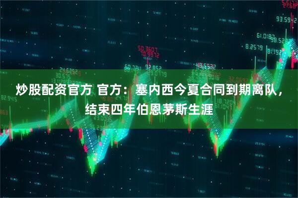 炒股配资官方 官方：塞内西今夏合同到期离队，结束四年伯恩茅斯生涯