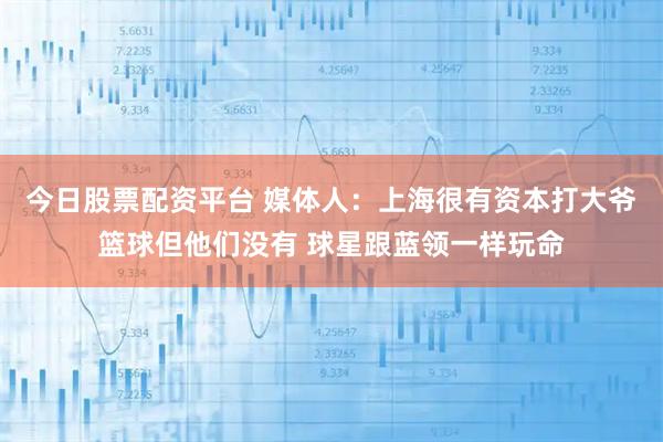今日股票配资平台 媒体人：上海很有资本打大爷篮球但他们没有 球星跟蓝领一样玩命