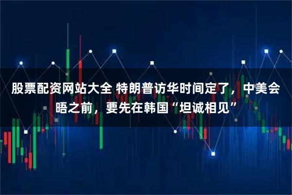 股票配资网站大全 特朗普访华时间定了，中美会晤之前，要先在韩国“坦诚相见”