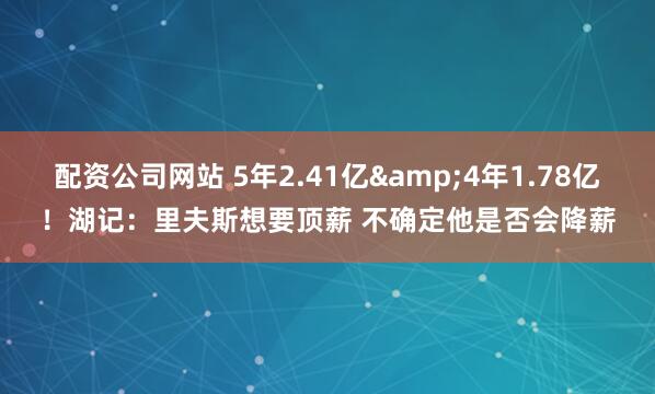 配资公司网站 5年2.41亿&4年1.78亿！湖记：里夫斯想要顶薪 不确定他是否会降薪