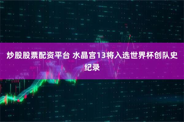 炒股股票配资平台 水晶宫13将入选世界杯创队史纪录